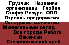 Грузчик › Название организации ­ Глобал Стафф Ресурс, ООО › Отрасль предприятия ­ Складское хозяйство › Минимальный оклад ­ 25 000 - Все города Работа » Вакансии   . Ставропольский край,Лермонтов г.